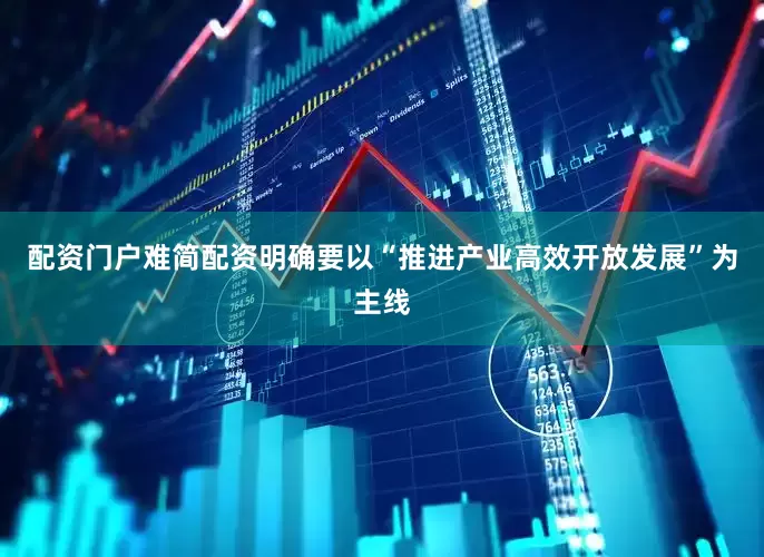 配资门户难简配资明确要以“推进产业高效开放发展”为主线
