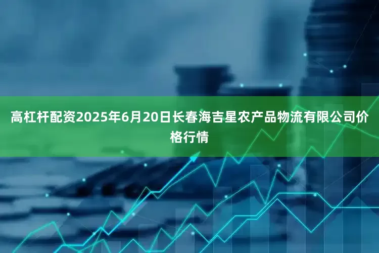 高杠杆配资2025年6月20日长春海吉星农产品物流有限公司价格行情