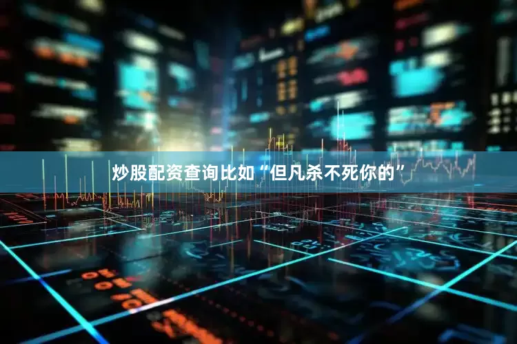 炒股配资查询比如“但凡杀不死你的”