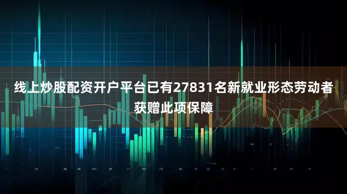 线上炒股配资开户平台已有27831名新就业形态劳动者获赠此项保障