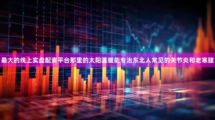 最大的线上实盘配资平台那里的太阳温暖能专治东北人常见的关节炎和老寒腿
