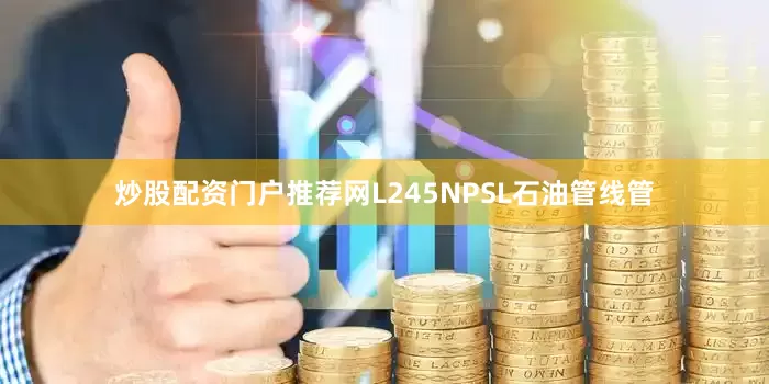 炒股配资门户推荐网L245NPSL石油管线管