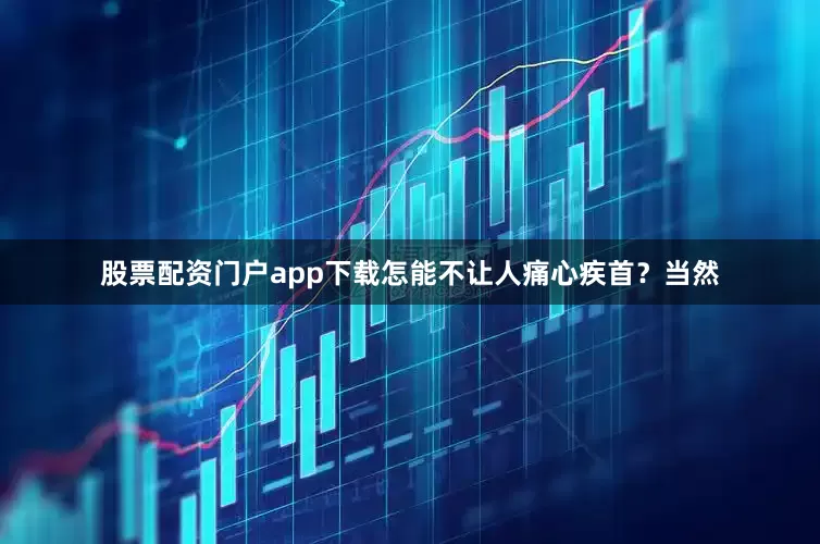 股票配资门户app下载怎能不让人痛心疾首？　　当然