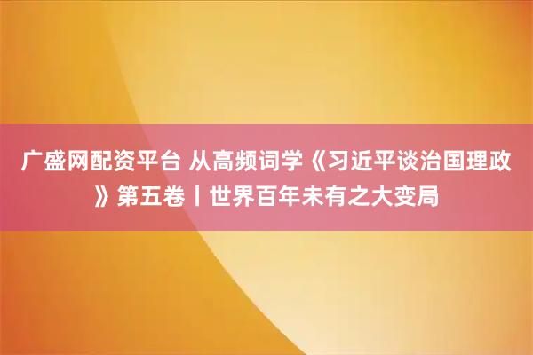 广盛网配资平台 从高频词学《习近平谈治国理政》第五卷丨世界百年未有之大变局