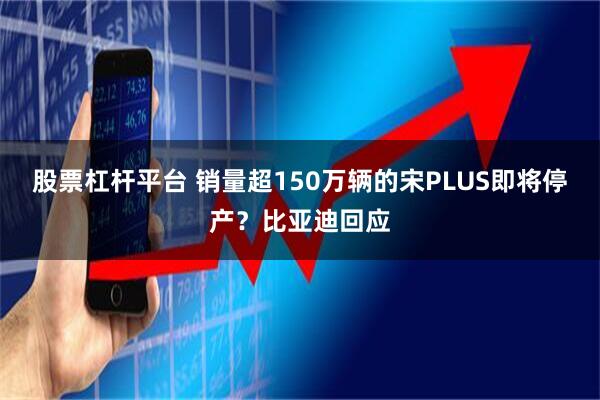 股票杠杆平台 销量超150万辆的宋PLUS即将停产？比亚迪回应