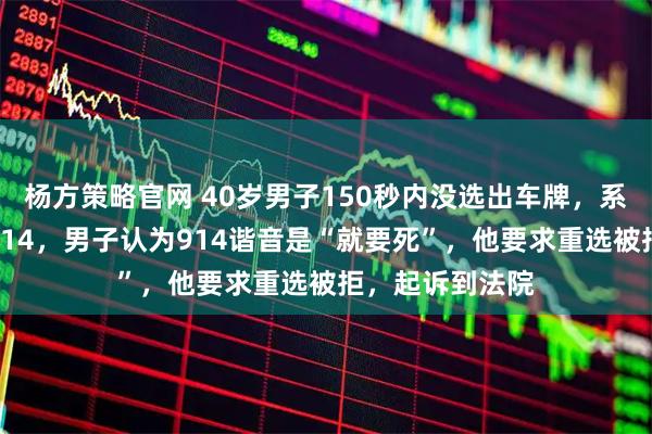 杨方策略官网 40岁男子150秒内没选出车牌，系统随机给他配914，男子认为914谐音是“就要死”，他要求重选被拒，起诉到法院