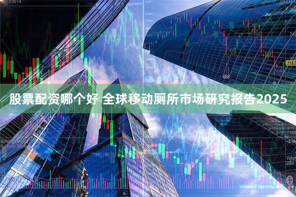 股票配资哪个好 全球移动厕所市场研究报告2025