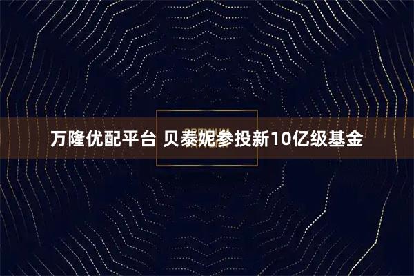 万隆优配平台 贝泰妮参投新10亿级基金