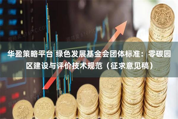 华盈策略平台 绿色发展基金会团体标准:零碳园区建设与评价技术规范(征求意见稿)