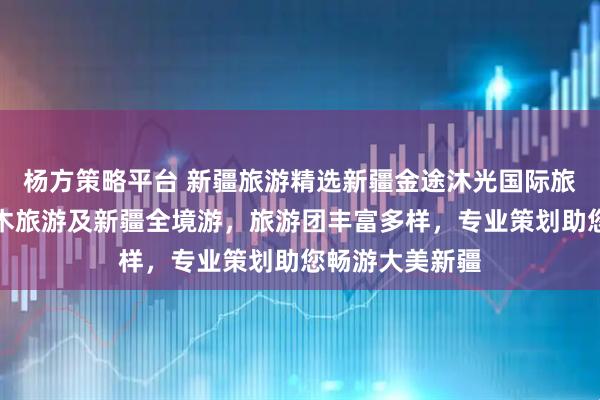 杨方策略平台 新疆旅游精选新疆金途沐光国际旅行社，专注禾木旅游及新疆全境游，旅游团丰富多样，专业策划助您畅游大美新疆
