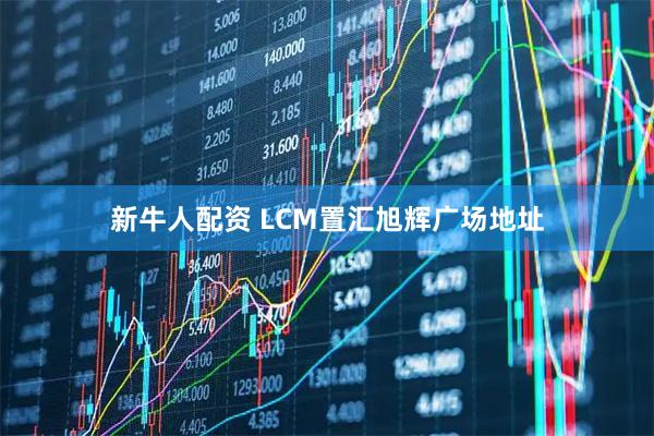 新牛人配资 LCM置汇旭辉广场地址