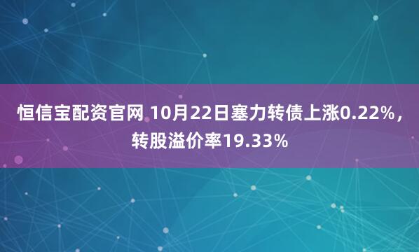 恒信宝配资官网 10月22日塞力转债上涨0.22%,转股溢价率19.33%