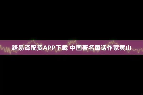 路易泽配资APP下载 中国著名童话作家黄山