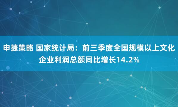 申捷策略 国家统计局：前三季度全国规模以上文化企业利润总额同比增长14.2%