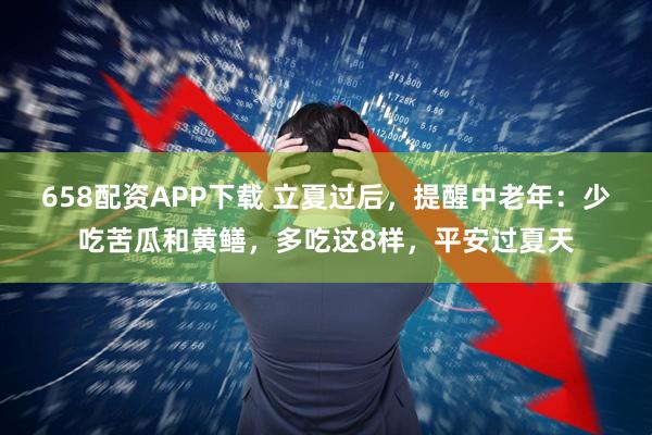 658配资APP下载 立夏过后，提醒中老年：少吃苦瓜和黄鳝，多吃这8样，平安过夏天