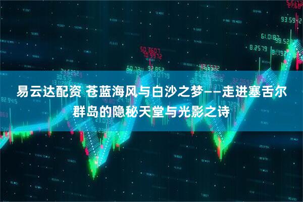 易云达配资 苍蓝海风与白沙之梦——走进塞舌尔群岛的隐秘天堂与光影之诗