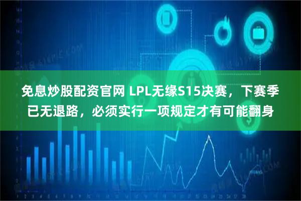 免息炒股配资官网 LPL无缘S15决赛，下赛季已无退路，必须实行一项规定才有可能翻身