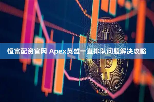 恒富配资官网 Apex英雄一直排队问题解决攻略
