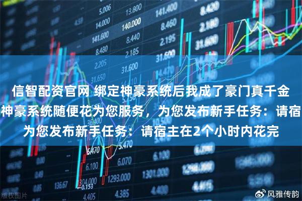 信智配资官网 绑定神豪系统后我成了豪门真千金 云子衿陆云阙 叮！神豪系统随便花为您服务，为您发布新手任务：请宿主在2个小时内花完