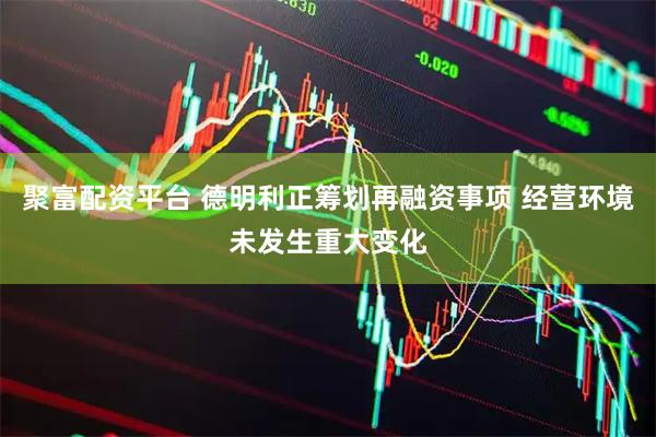 聚富配资平台 德明利正筹划再融资事项 经营环境未发生重大变化