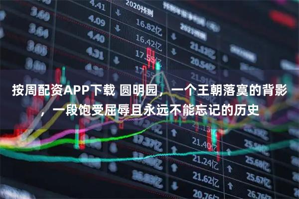 按周配资APP下载 圆明园，一个王朝落寞的背影，一段饱受屈辱且永远不能忘记的历史