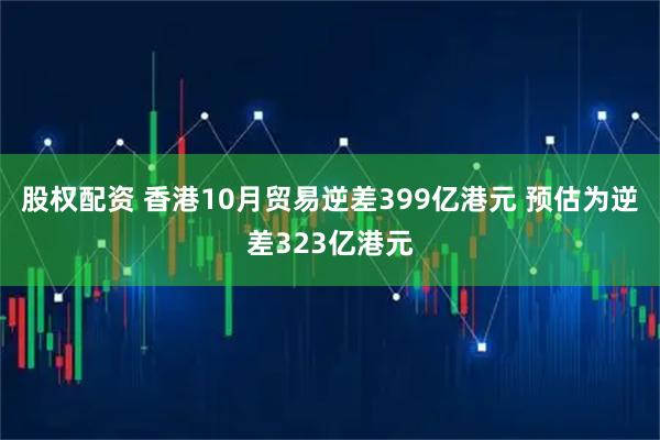 股权配资 香港10月贸易逆差399亿港元 预估为逆差323亿港元