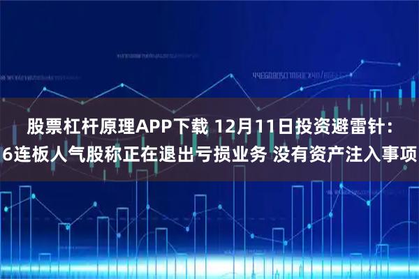 股票杠杆原理APP下载 12月11日投资避雷针：6连板人气股称正在退出亏损业务 没有资产注入事项