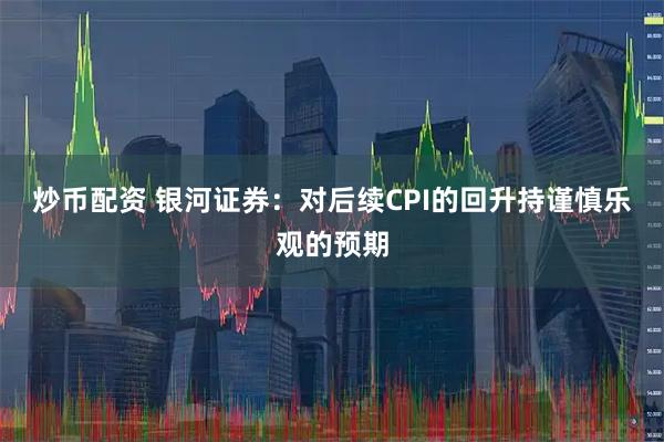 炒币配资 银河证券:对后续CPI的回升持谨慎乐观的预期