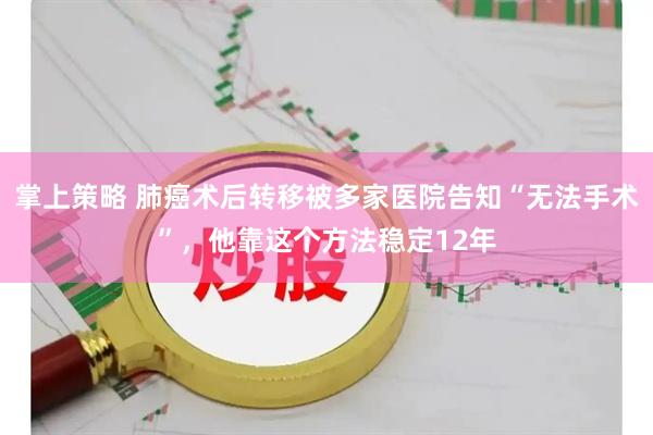掌上策略 肺癌术后转移被多家医院告知“无法手术”，他靠这个方法稳定12年