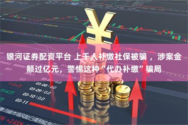 银河证券配资平台 上千人补缴社保被骗 ,涉案金额过亿元,警惕这种“代办补缴”骗局