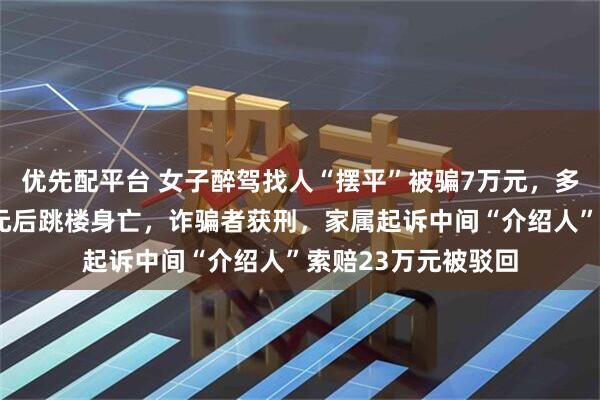 优先配平台 女子醉驾找人“摆平”被骗7万元,多次索要仅收回3万元后跳楼身亡,诈骗者获刑,家属起诉中间“介绍人”索赔23万元被驳回