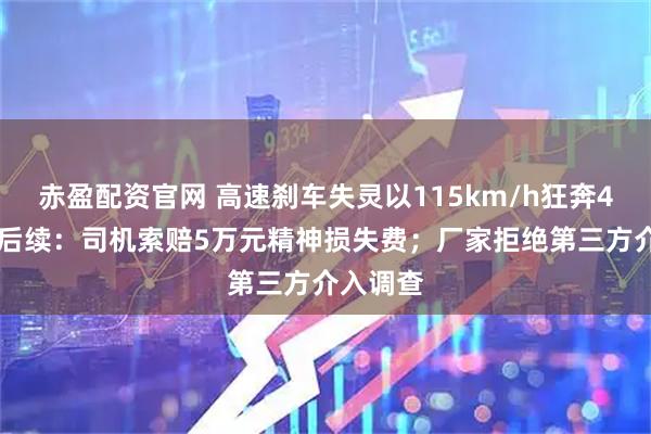 赤盈配资官网 高速刹车失灵以115km/h狂奔490公里后续：司机索赔5万元精神损失费；厂家拒绝第三方介入调查