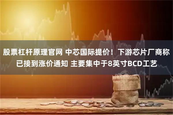 股票杠杆原理官网 中芯国际提价！下游芯片厂商称已接到涨价通知 主要集中于8英寸BCD工艺
