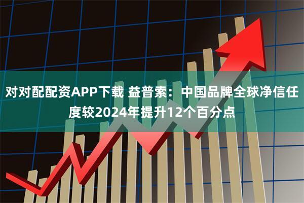 对对配配资APP下载 益普索：中国品牌全球净信任度较2024年提升12个百分点