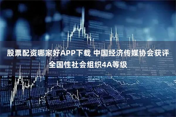 股票配资哪家好APP下载 中国经济传媒协会获评全国性社会组织4A等级