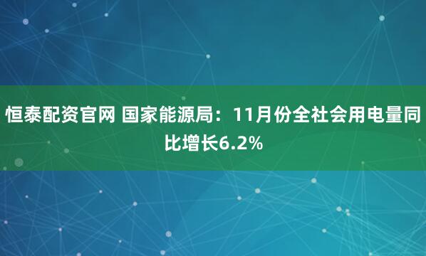 恒泰配资官网 国家能源局:11月份全社会用电量同比增长6.2%