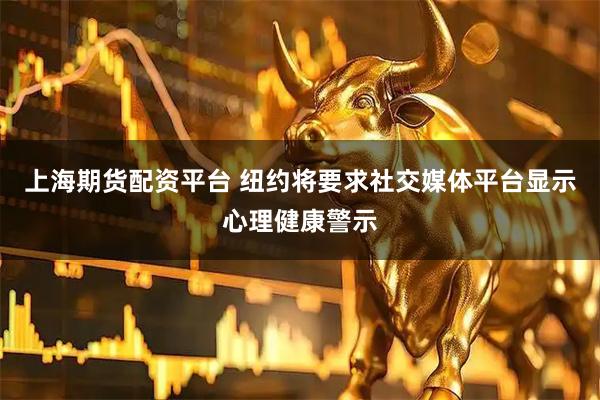 上海期货配资平台 纽约将要求社交媒体平台显示心理健康警示