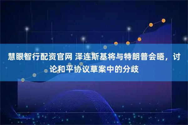 慧眼智行配资官网 泽连斯基将与特朗普会晤，讨论和平协议草案中的分歧