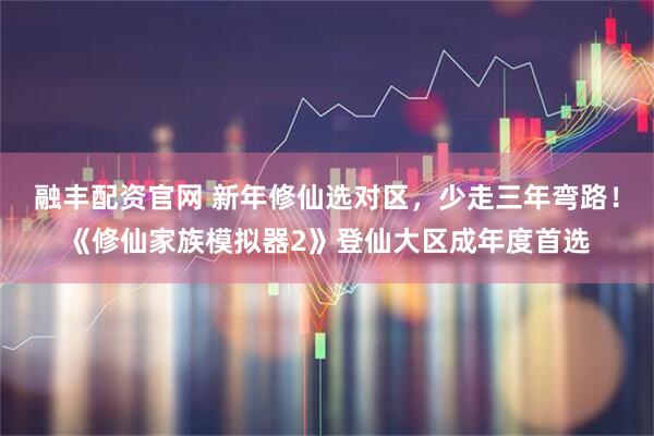 融丰配资官网 新年修仙选对区，少走三年弯路！《修仙家族模拟器2》登仙大区成年度首选