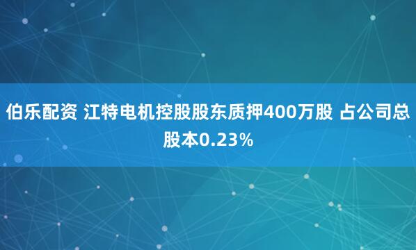 伯乐配资 江特电机控股股东质押400万股 占公司总股本0.23%