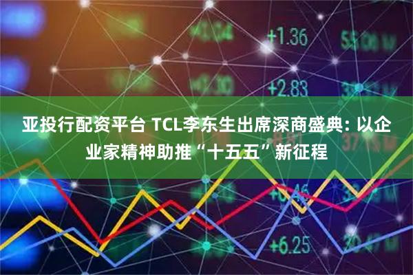 亚投行配资平台 TCL李东生出席深商盛典: 以企业家精神助推“十五五”新征程