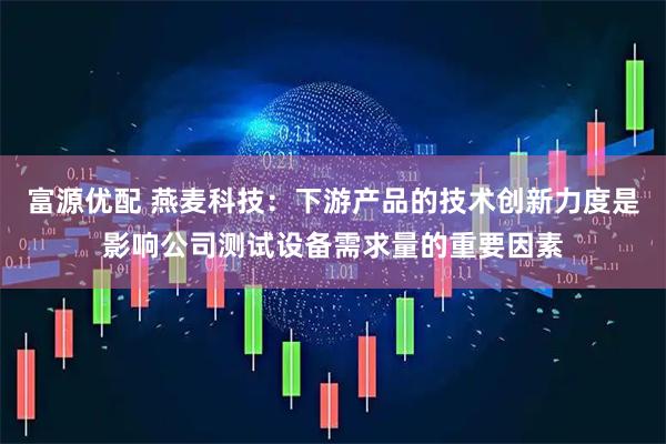 富源优配 燕麦科技：下游产品的技术创新力度是影响公司测试设备需求量的重要因素