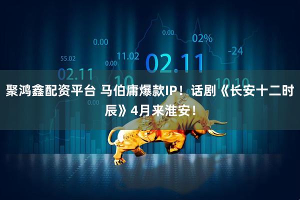 聚鸿鑫配资平台 马伯庸爆款IP！话剧《长安十二时辰》4月来淮安！