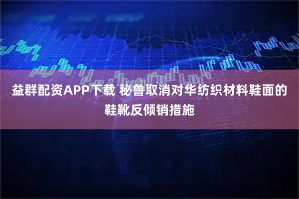 益群配资APP下载 秘鲁取消对华纺织材料鞋面的鞋靴反倾销措施