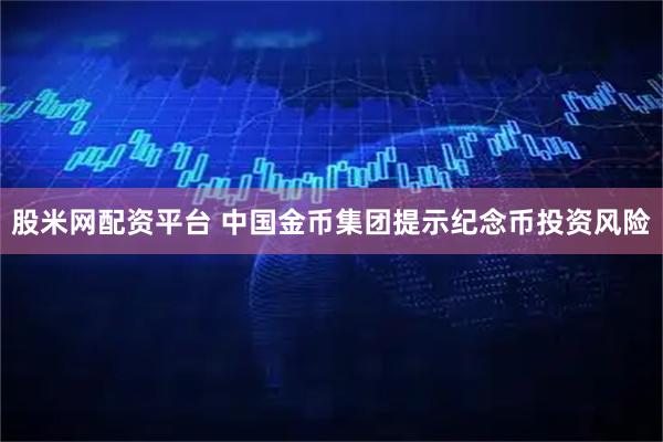 股米网配资平台 中国金币集团提示纪念币投资风险