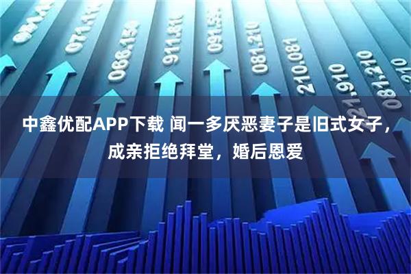 中鑫优配APP下载 闻一多厌恶妻子是旧式女子，成亲拒绝拜堂，婚后恩爱