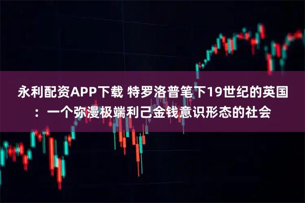 永利配资APP下载 特罗洛普笔下19世纪的英国：一个弥漫极端利己金钱意识形态的社会