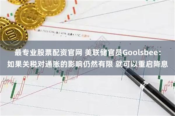 最专业股票配资官网 美联储官员Goolsbee：如果关税对通胀的影响仍然有限 就可以重启降息