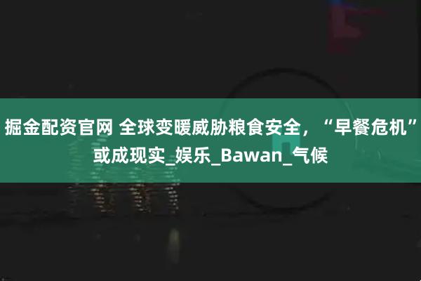 掘金配资官网 全球变暖威胁粮食安全，“早餐危机”或成现实_娱乐_Bawan_气候