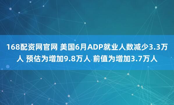 168配资网官网 美国6月ADP就业人数减少3.3万人 预估为增加9.8万人 前值为增加3.7万人